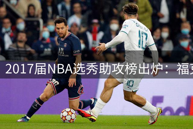 2017届NBA选秀助攻榜出炉：福克斯一骑绝尘领跑